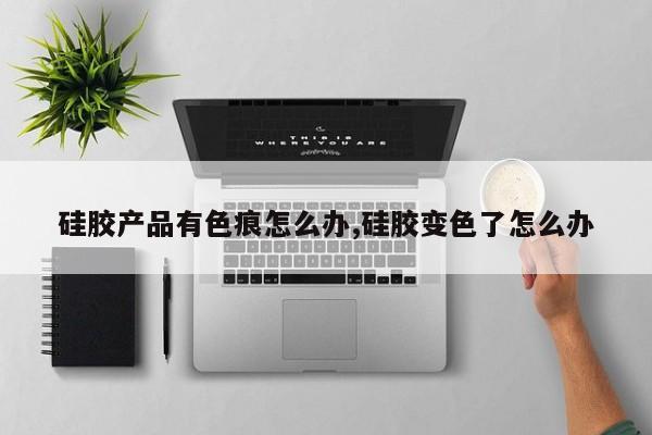 硅胶产品有色痕怎么办,硅胶变色了怎么办