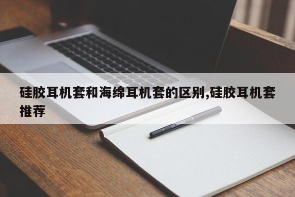 硅胶耳机套和海绵耳机套的区别,硅胶耳机套推荐