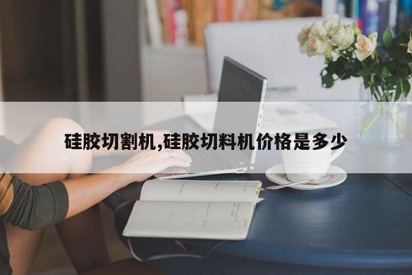 硅胶切割机,硅胶切料机价格是多少
