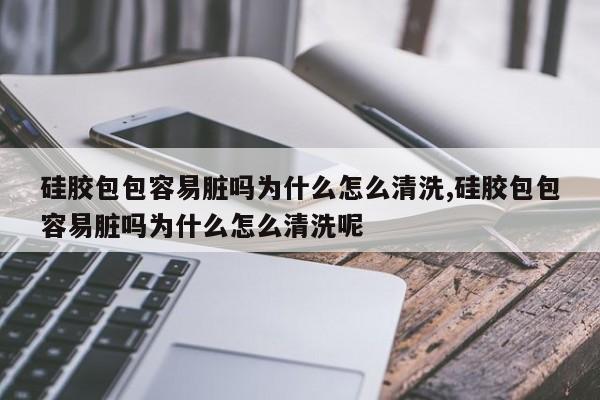 硅胶包包容易脏吗为什么怎么清洗,硅胶包包容易脏吗为什么怎么清洗呢