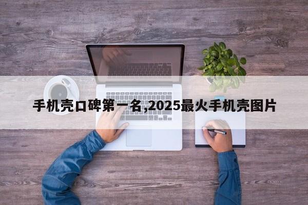 手机壳口碑第一名,2025最火手机壳图片
