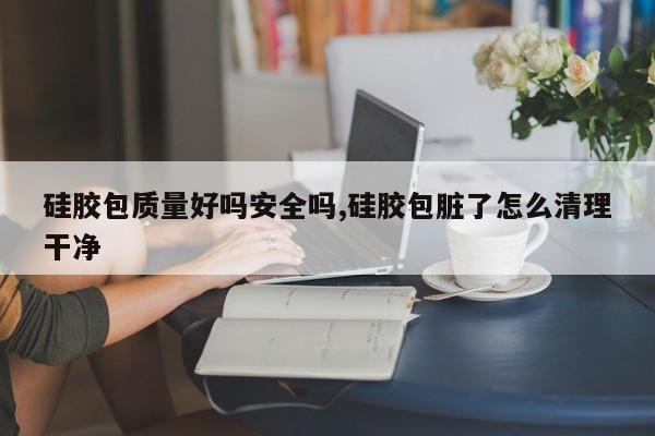 硅胶包质量好吗安全吗,硅胶包脏了怎么清理干净