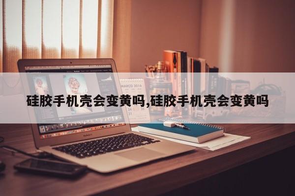 硅胶手机壳会变黄吗,硅胶手机壳会变黄吗