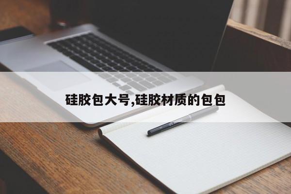 硅胶包大号,硅胶材质的包包