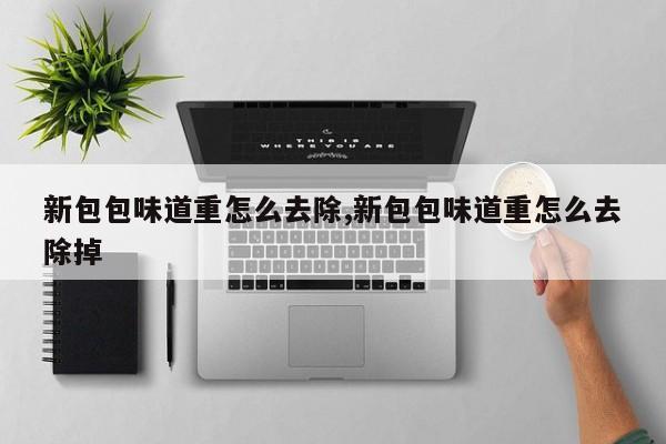 新包包味道重怎么去除,新包包味道重怎么去除掉