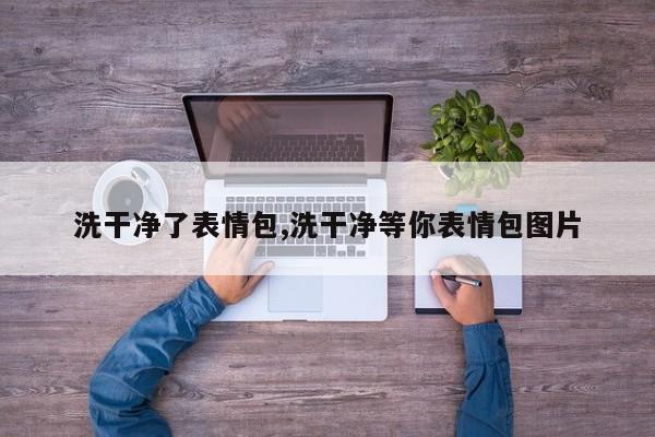 洗干净了表情包,洗干净等你表情包图片