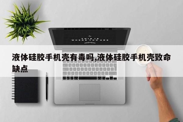 液体硅胶手机壳有毒吗,液体硅胶手机壳致命缺点