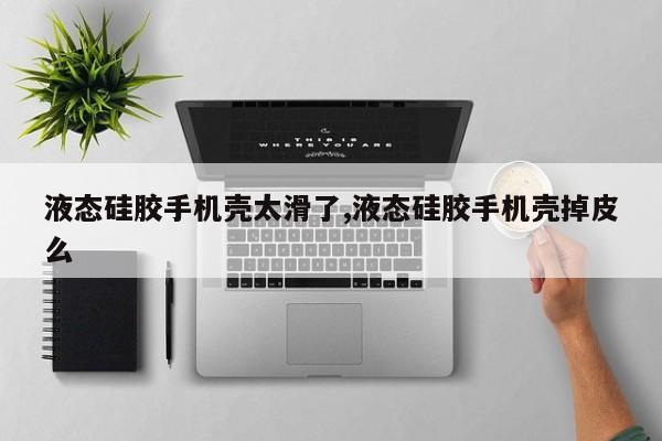 液态硅胶手机壳太滑了,液态硅胶手机壳掉皮么