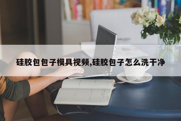 硅胶包包子模具视频,硅胶包子怎么洗干净