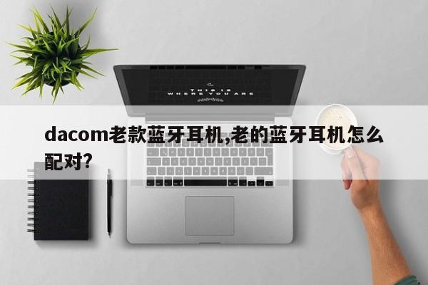 dacom老款蓝牙耳机,老的蓝牙耳机怎么配对?