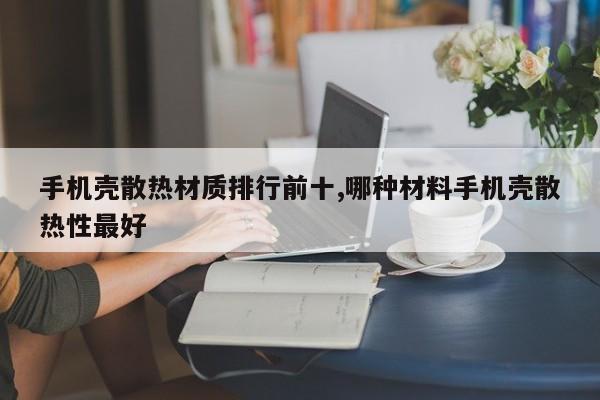 手机壳散热材质排行前十,哪种材料手机壳散热性最好