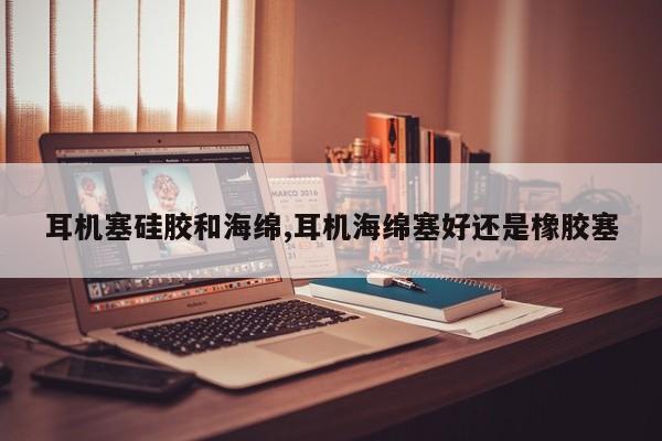 耳机塞硅胶和海绵,耳机海绵塞好还是橡胶塞