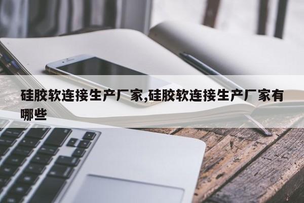 硅胶软连接生产厂家,硅胶软连接生产厂家有哪些