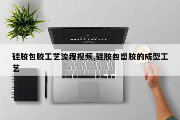 硅胶包胶工艺流程视频,硅胶包塑胶的成型工艺