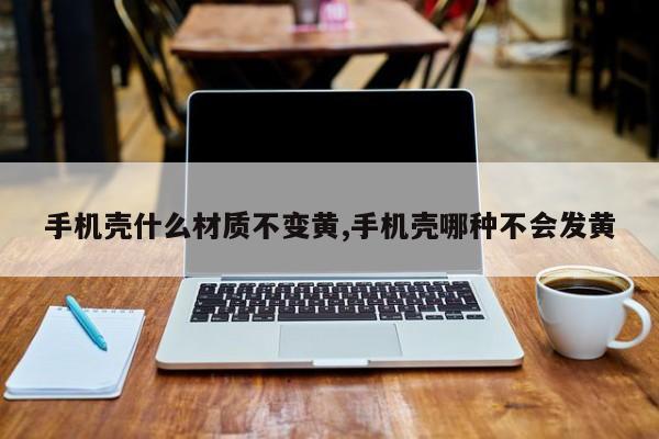 手机壳什么材质不变黄,手机壳哪种不会发黄