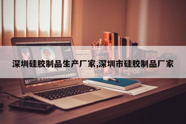 深圳硅胶制品生产厂家,深圳市硅胶制品厂家