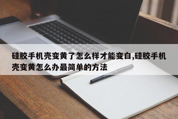 硅胶手机壳变黄了怎么样才能变白,硅胶手机壳变黄怎么办最简单的方法