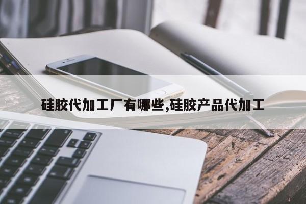 硅胶代加工厂有哪些,硅胶产品代加工