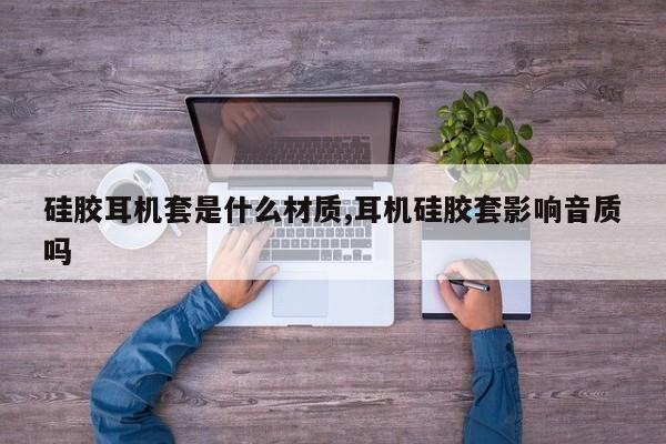 硅胶耳机套是什么材质,耳机硅胶套影响音质吗