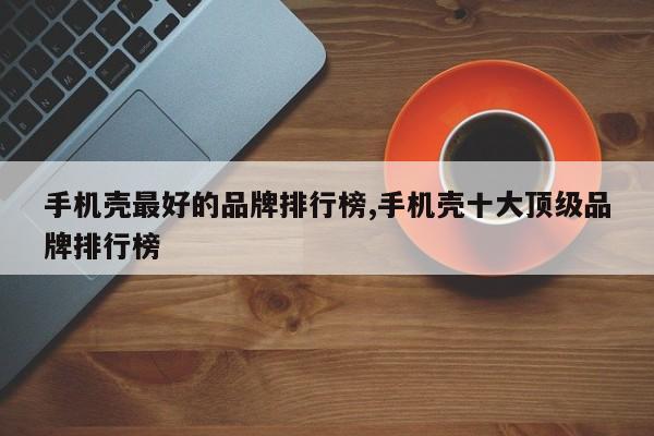 手机壳最好的品牌排行榜,手机壳十大顶级品牌排行榜