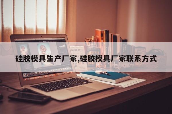 硅胶模具生产厂家,硅胶模具厂家联系方式
