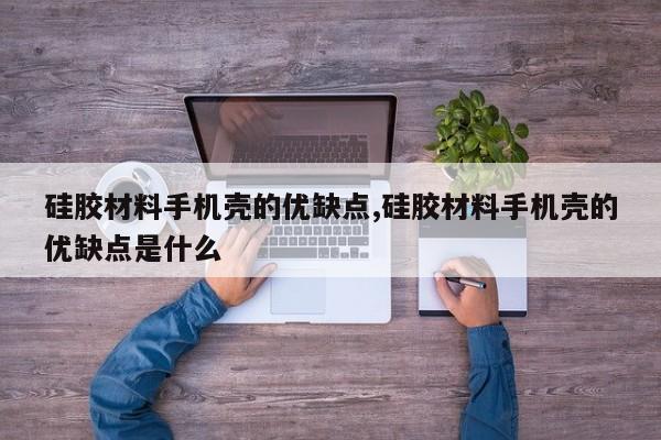 硅胶材料手机壳的优缺点,硅胶材料手机壳的优缺点是什么