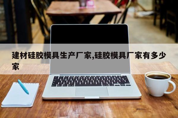 建材硅胶模具生产厂家,硅胶模具厂家有多少家