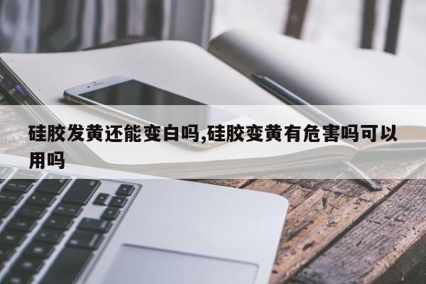 硅胶发黄还能变白吗,硅胶变黄有危害吗可以用吗
