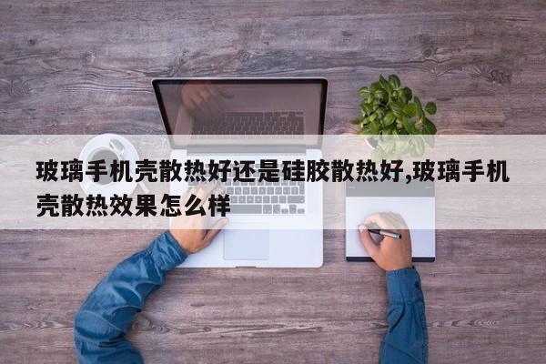 玻璃手机壳散热好还是硅胶散热好,玻璃手机壳散热效果怎么样