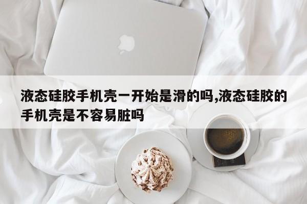 液态硅胶手机壳一开始是滑的吗,液态硅胶的手机壳是不容易脏吗