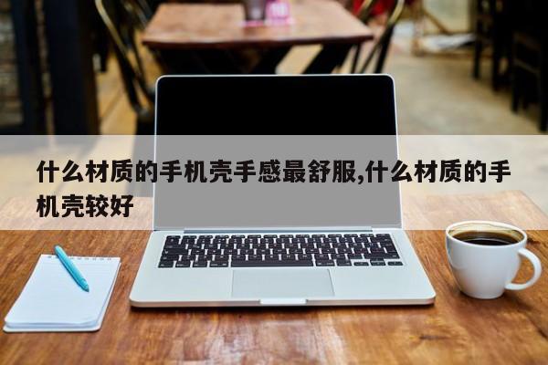 什么材质的手机壳手感最舒服,什么材质的手机壳较好