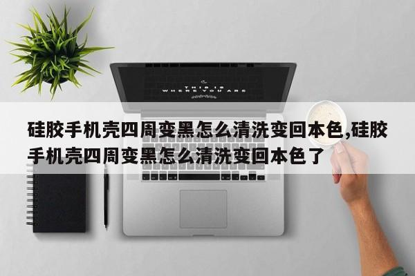 硅胶手机壳四周变黑怎么清洗变回本色,硅胶手机壳四周变黑怎么清洗变回本色了