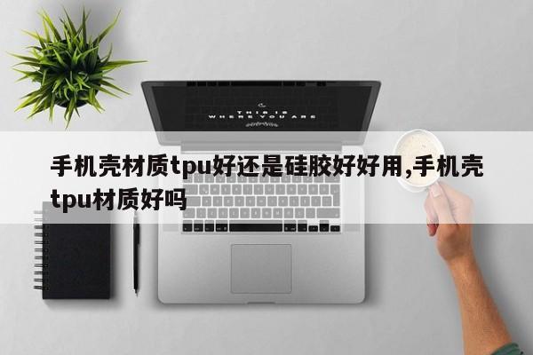 手机壳材质tpu好还是硅胶好好用,手机壳tpu材质好吗