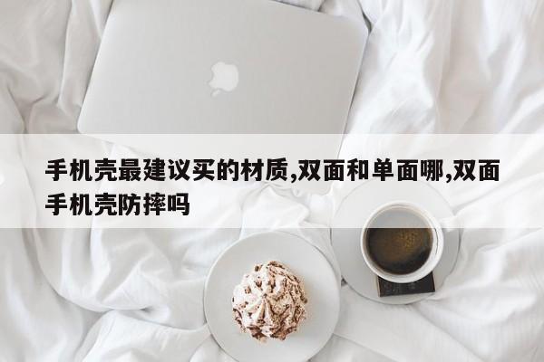 手机壳最建议买的材质,双面和单面哪,双面手机壳防摔吗